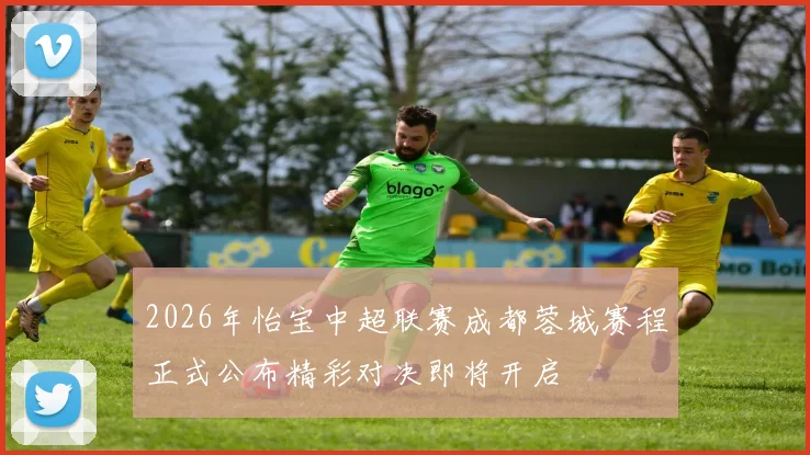 2026年怡宝中超联赛成都蓉城赛程正式公布精彩对决即将开启