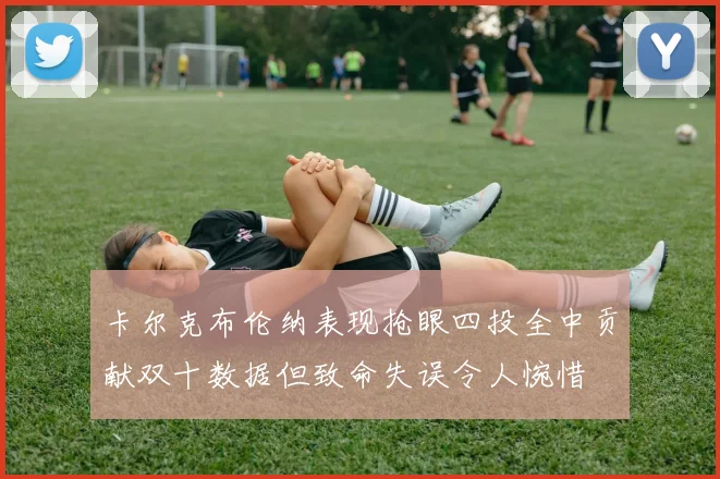 卡尔克布伦纳表现抢眼四投全中贡献双十数据但致命失误令人惋惜