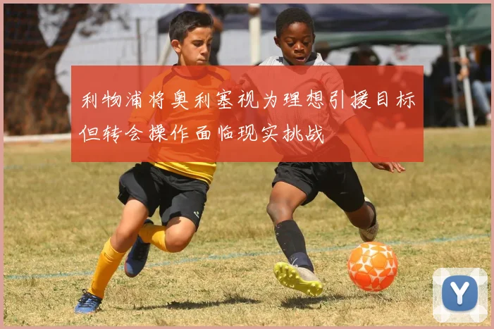 利物浦将奥利塞视为理想引援目标但转会操作面临现实挑战