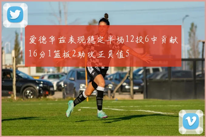 爱德华兹表现稳定半场12投6中贡献16分1篮板2助攻正负值5