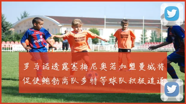 罗马诺透露塞梅尼奥若加盟曼城将促使鲍勃离队多特等球队积极追逐