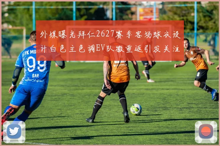 外媒曝光拜仁2627赛季客场球衣设计白色主色调EV队徽重返引发关注