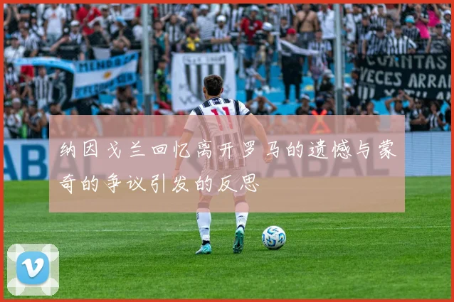纳因戈兰回忆离开罗马的遗憾与蒙奇的争议引发的反思