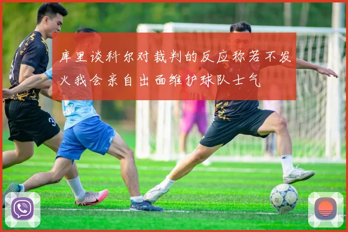 库里谈科尔对裁判的反应称若不发火我会亲自出面维护球队士气