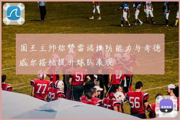 国王主帅称赞雷诺换防能力与考德威尔搭档提升球队表现