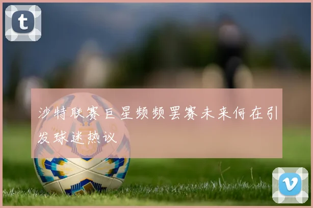 沙特联赛巨星频频罢赛未来何在引发球迷热议