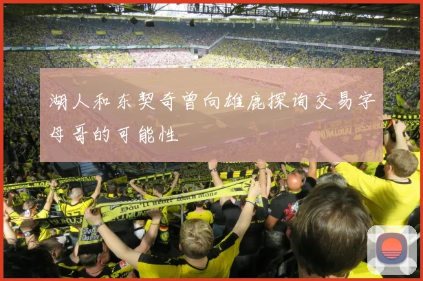 湖人和东契奇曾向雄鹿探询交易字母哥的可能性