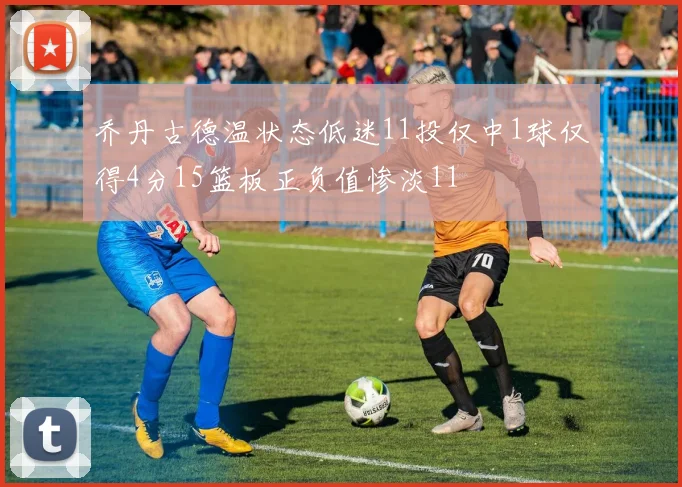 乔丹古德温状态低迷11投仅中1球仅得4分15篮板正负值惨淡11