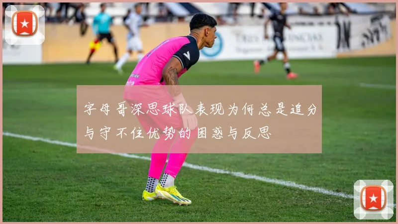 字母哥深思球队表现为何总是追分与守不住优势的困惑与反思
