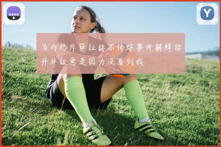 马内怒斥萨拉赫不传球事件解释称并非故意是因为没看到我