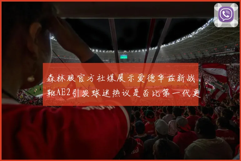 森林狼官方社媒展示爱德华兹新战靴AE2引发球迷热议是否比第一代更出色
