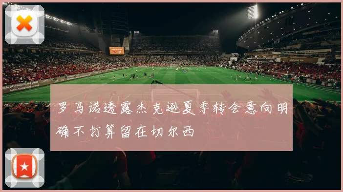 罗马诺透露杰克逊夏季转会意向明确不打算留在切尔西