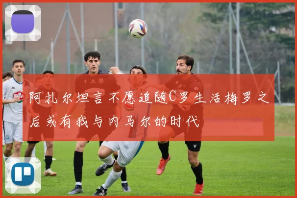 阿扎尔坦言不愿追随C罗生活梅罗之后或有我与内马尔的时代