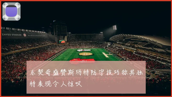东契奇盛赞斯玛特防守技巧称其独特表现令人惊叹