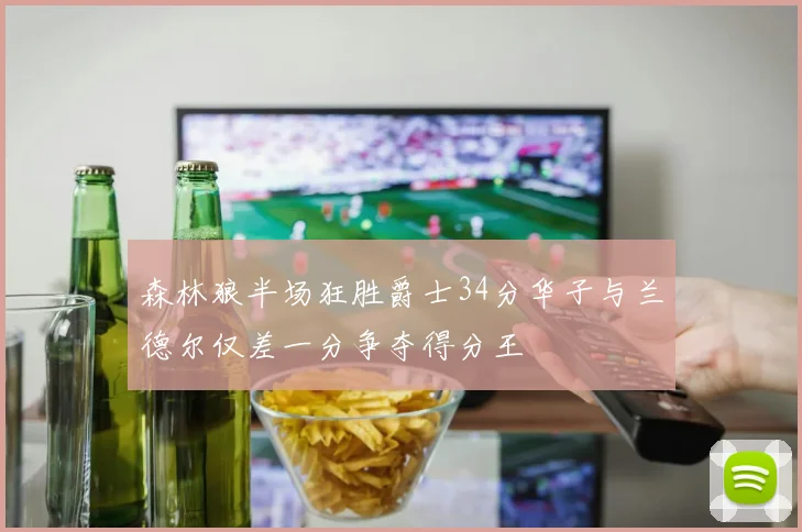 森林狼半场狂胜爵士34分华子与兰德尔仅差一分争夺得分王