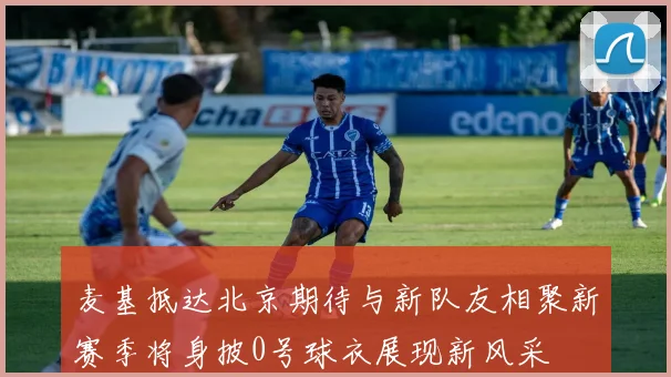 麦基抵达北京期待与新队友相聚新赛季将身披0号球衣展现新风采