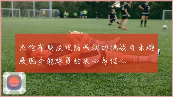 杰伦布朗谈攻防两端的挑战与乐趣展现全能球员的决心与信心
