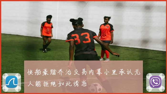 快船豪赌乔治交易内幕小里承认无人能拒绝如此诱惑