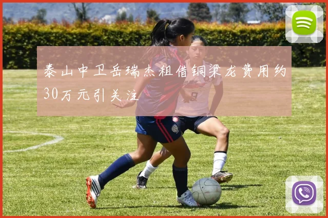 泰山中卫岳瑞杰租借铜梁龙费用约30万元引关注