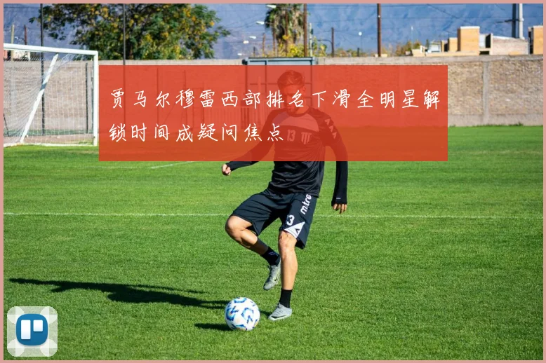 贾马尔穆雷西部排名下滑全明星解锁时间成疑问焦点