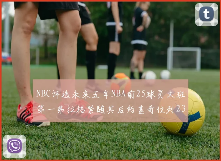 NBC评选未来五年NBA前25球员文班第一弗拉格紧随其后约基奇位列23