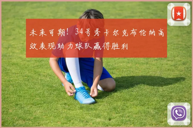 未来可期！34号秀卡尔克布伦纳高效表现助力球队赢得胜利