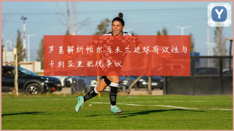 罗基解析帕尔马米兰进球有效性与卡利亚里犯规争议