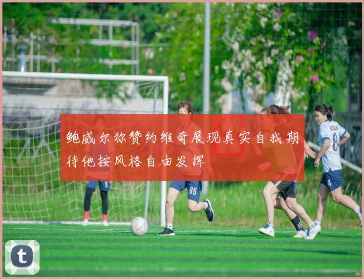 鲍威尔称赞约维奇展现真实自我期待他按风格自由发挥