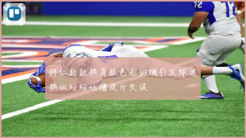 拜仁新款热身服色彩斑斓引发球迷热议纷纷吐槽设计失误