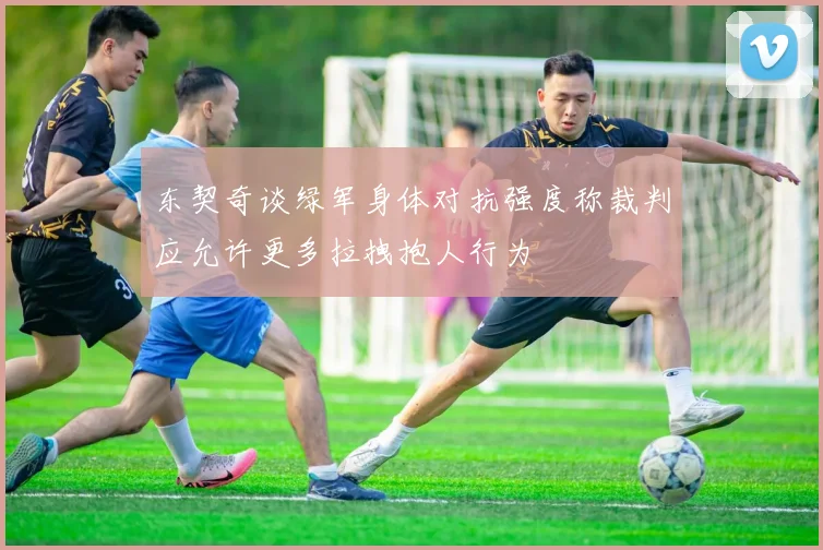 东契奇谈绿军身体对抗强度称裁判应允许更多拉拽抱人行为