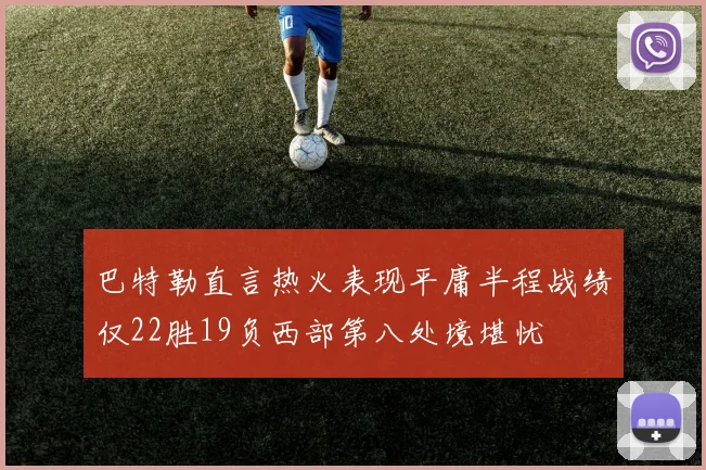 巴特勒直言热火表现平庸半程战绩仅22胜19负西部第八处境堪忧