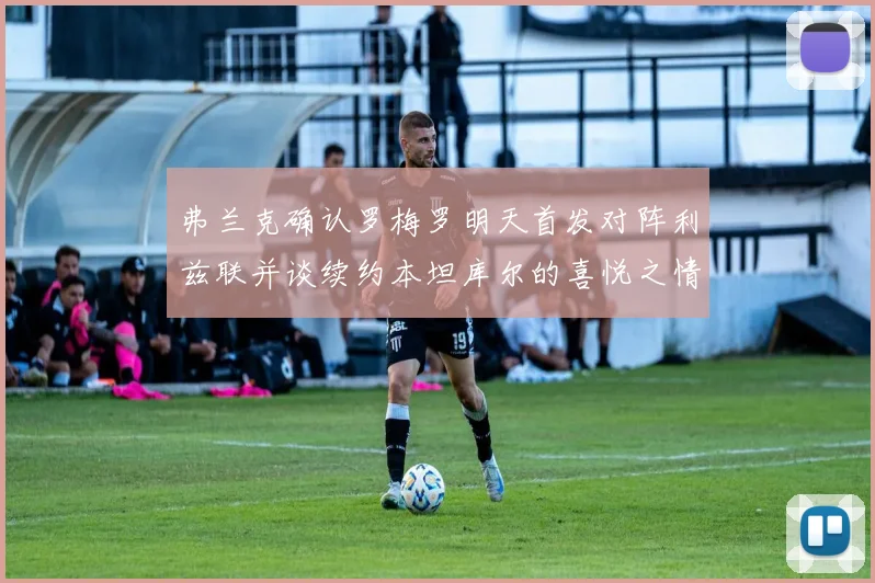 弗兰克确认罗梅罗明天首发对阵利兹联并谈续约本坦库尔的喜悦之情