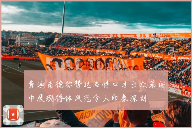 费迪南德称赞达洛特口才出众采访中展现得体风范令人印象深刻