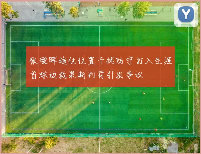 张瑷晖越位位置干扰防守打入生涯首球边裁果断判罚引发争议