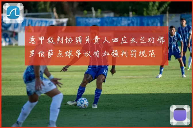 意甲裁判协调负责人回应米兰对佛罗伦萨点球争议将加强判罚规范