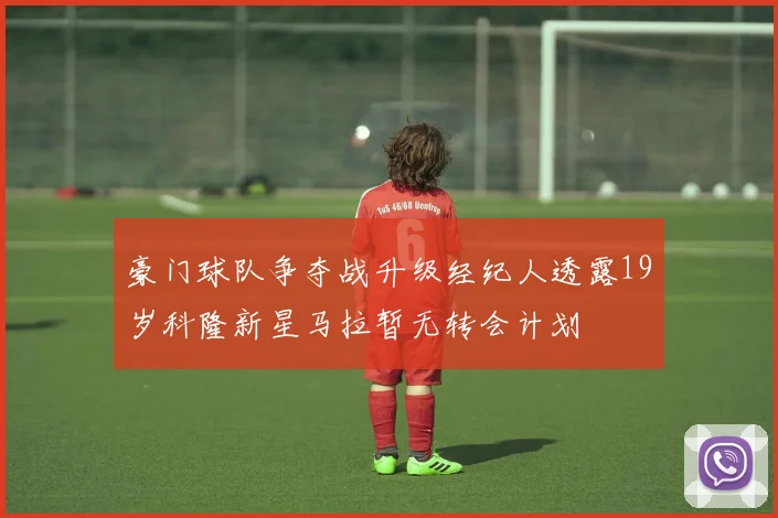 豪门球队争夺战升级经纪人透露19岁科隆新星马拉暂无转会计划
