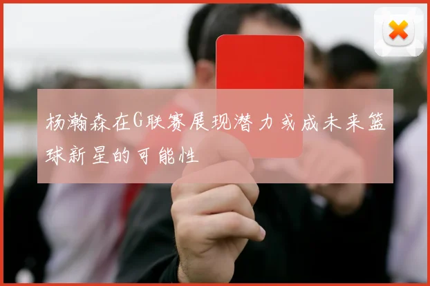 杨瀚森在G联赛展现潜力或成未来篮球新星的可能性