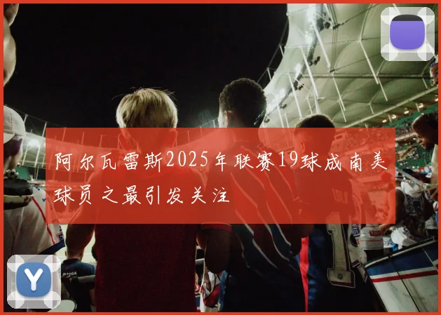 阿尔瓦雷斯2025年联赛19球成南美球员之最引发关注