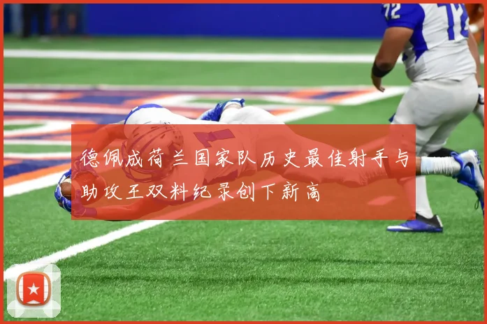 德佩成荷兰国家队历史最佳射手与助攻王双料纪录创下新高