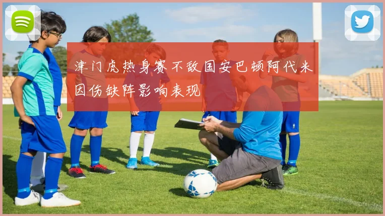 津门虎热身赛不敌国安巴顿阿代米因伤缺阵影响表现