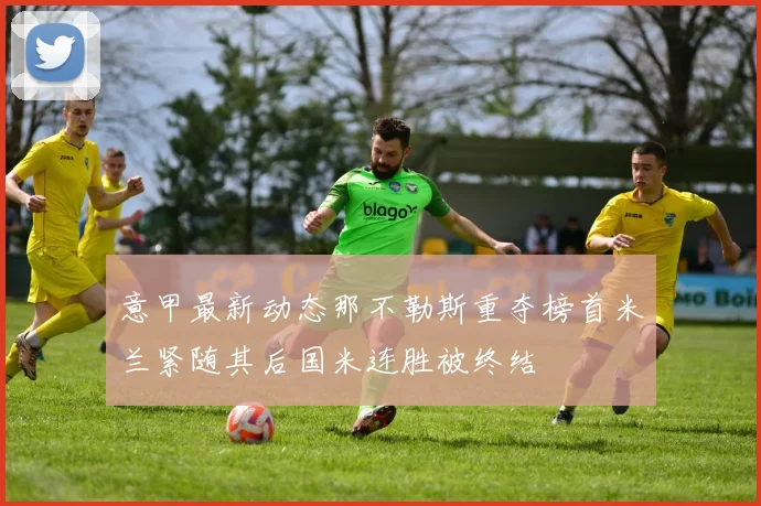 意甲最新动态那不勒斯重夺榜首米兰紧随其后国米连胜被终结