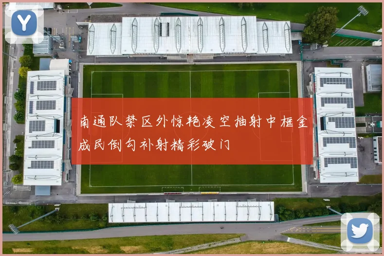 南通队禁区外惊艳凌空抽射中框金成民倒勾补射精彩破门