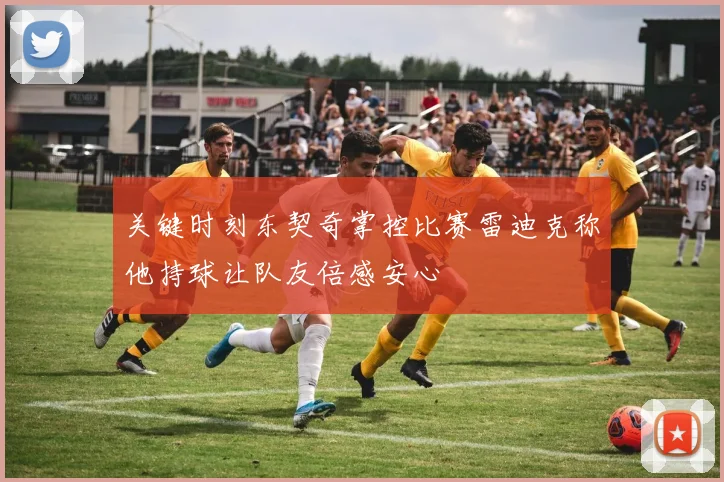 关键时刻东契奇掌控比赛雷迪克称他持球让队友倍感安心