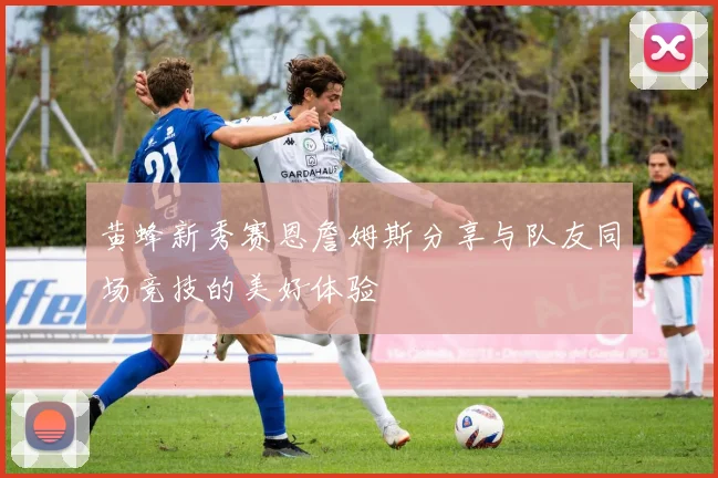 黄蜂新秀赛恩詹姆斯分享与队友同场竞技的美好体验