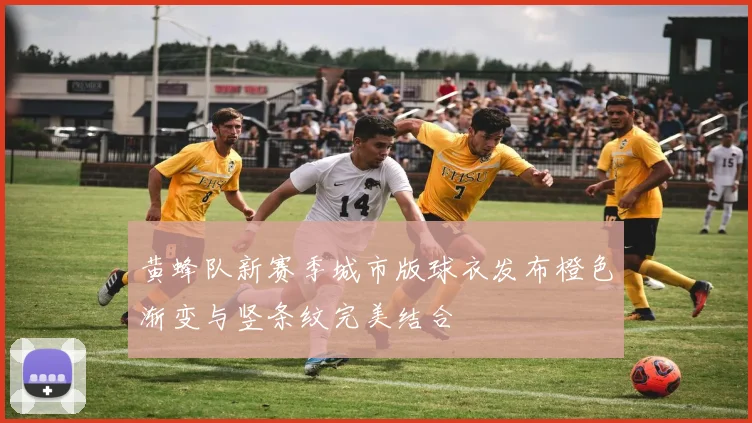 黄蜂队新赛季城市版球衣发布橙色渐变与竖条纹完美结合