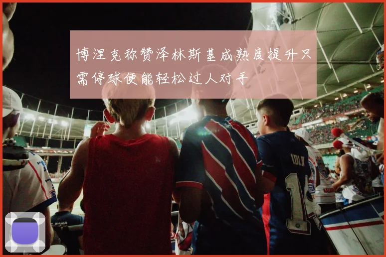 博涅克称赞泽林斯基成熟度提升只需停球便能轻松过人对手