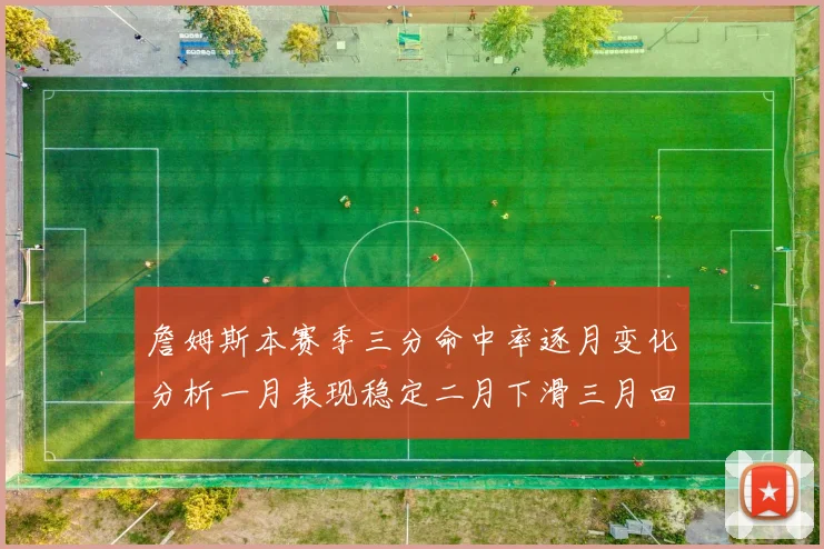 詹姆斯本赛季三分命中率逐月变化分析一月表现稳定二月下滑三月回暖