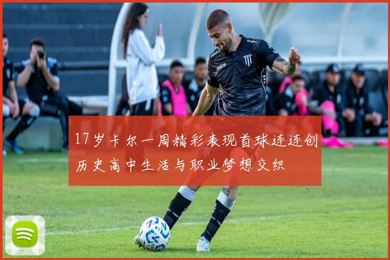 17岁卡尔一周精彩表现首球连连创历史高中生活与职业梦想交织