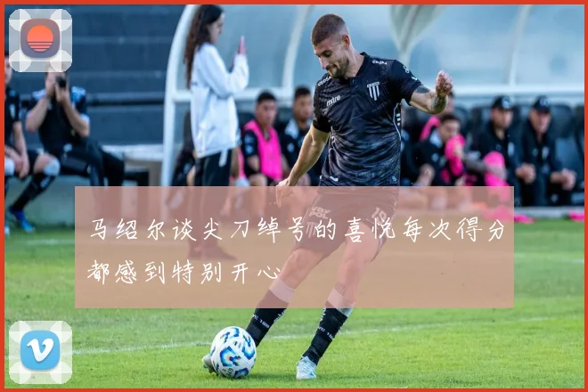 马绍尔谈尖刀绰号的喜悦每次得分都感到特别开心