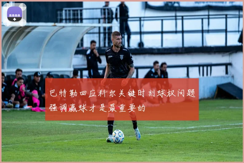 巴特勒回应科尔关键时刻球权问题强调赢球才是最重要的